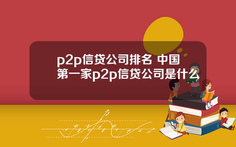 p2p信贷公司排名 中国第一家p2p信贷公司是什么